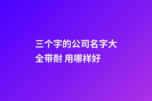 三个字的公司名字大全带耐 用哪样好-第1张-公司起名-玄机派